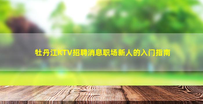 牡丹江KTV招聘消息职场新人的入门指南